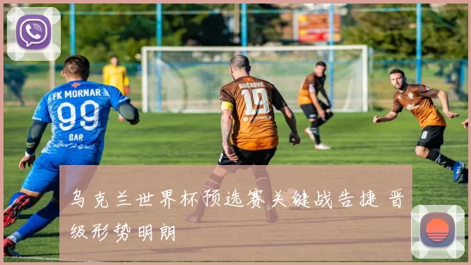 乌克兰世界杯预选赛关键战告捷 晋级形势明朗