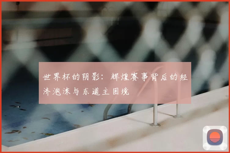 世界杯的阴影：辉煌赛事背后的经济泡沫与东道主困境