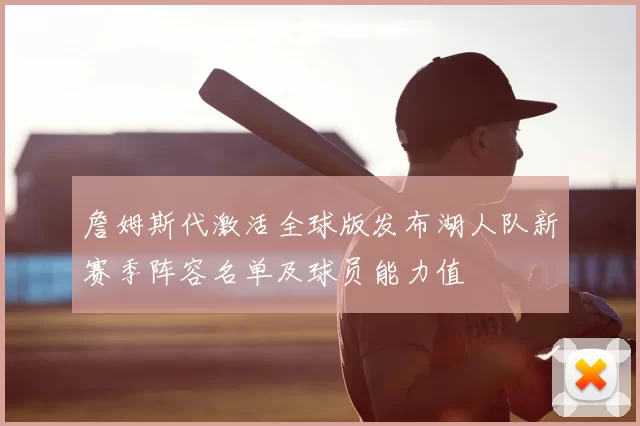 詹姆斯代激活全球版发布湖人队新赛季阵容名单及球员能力值