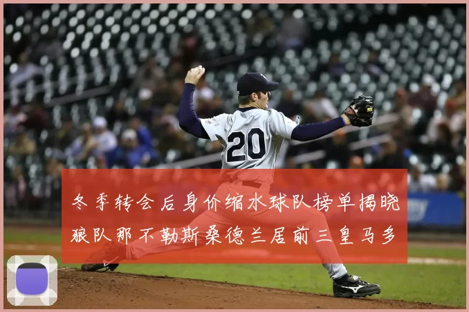 冬季转会后身价缩水球队榜单揭晓狼队那不勒斯桑德兰居前三皇马多特也在其中