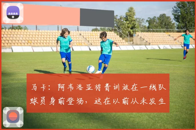 马卡：阿韦洛亚将青训放在一线队球员身前登场，这在以前从未发生