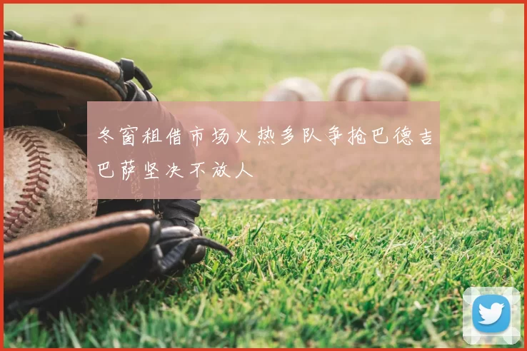 冬窗租借市场火热多队争抢巴德吉巴萨坚决不放人