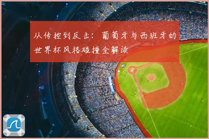 从传控到反击：葡萄牙与西班牙的世界杯风格碰撞全解读