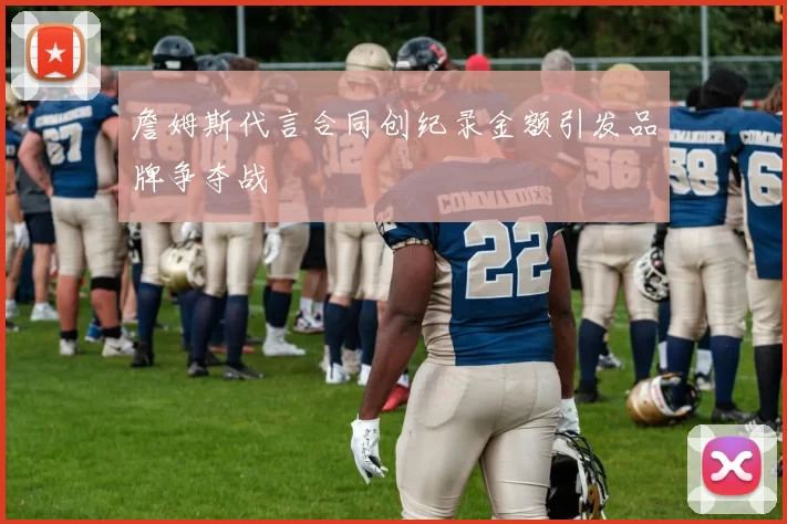 詹姆斯代言合同创纪录金额引发品牌争夺战