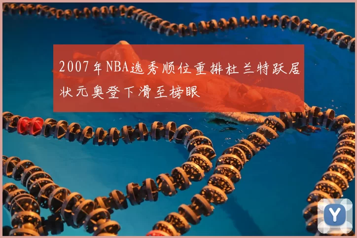 2007年NBA选秀顺位重排杜兰特跃居状元奥登下滑至榜眼