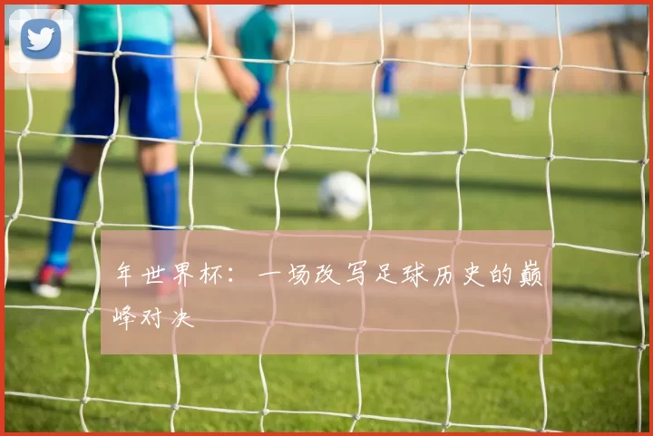 年世界杯：一场改写足球历史的巅峰对决