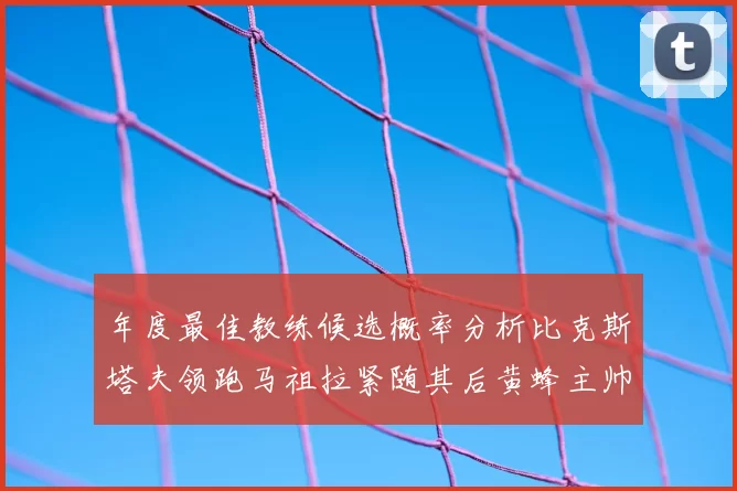 年度最佳教练候选概率分析比克斯塔夫领跑马祖拉紧随其后黄蜂主帅表现不佳