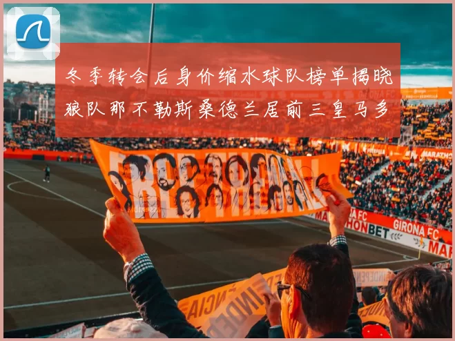 冬季转会后身价缩水球队榜单揭晓狼队那不勒斯桑德兰居前三皇马多特也在其中