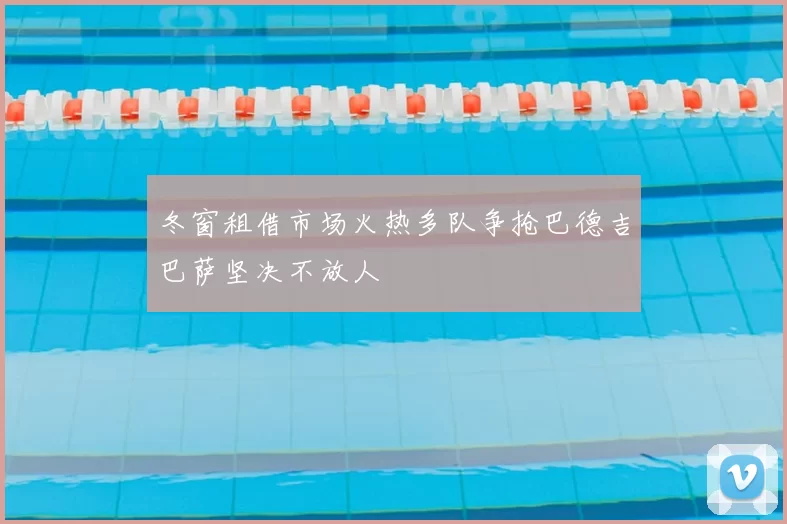 冬窗租借市场火热多队争抢巴德吉巴萨坚决不放人