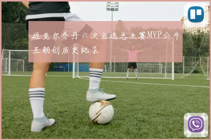 迈克尔乔丹六次当选总决赛MVP公牛王朝创历史纪录