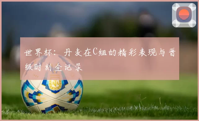 世界杯：丹麦在C组的精彩表现与晋级时刻全记录