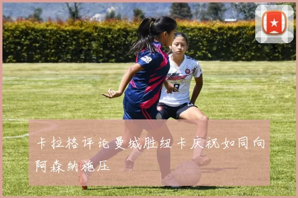 卡拉格评论曼城胜纽卡庆祝如同向阿森纳施压
