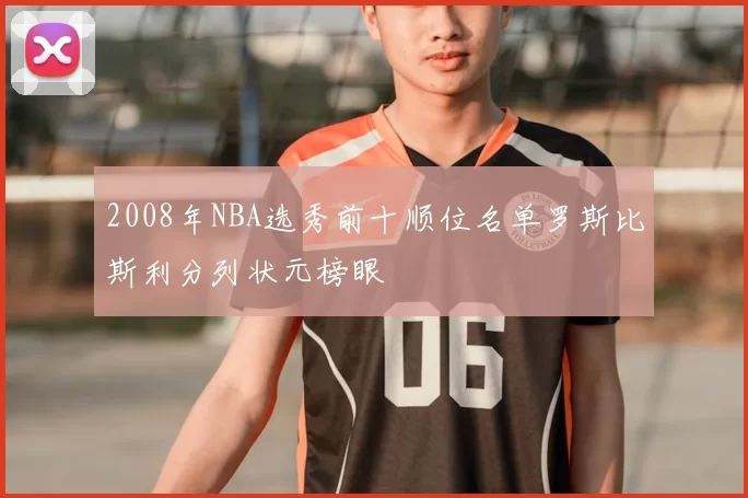 2008年NBA选秀前十顺位名单罗斯比斯利分列状元榜眼