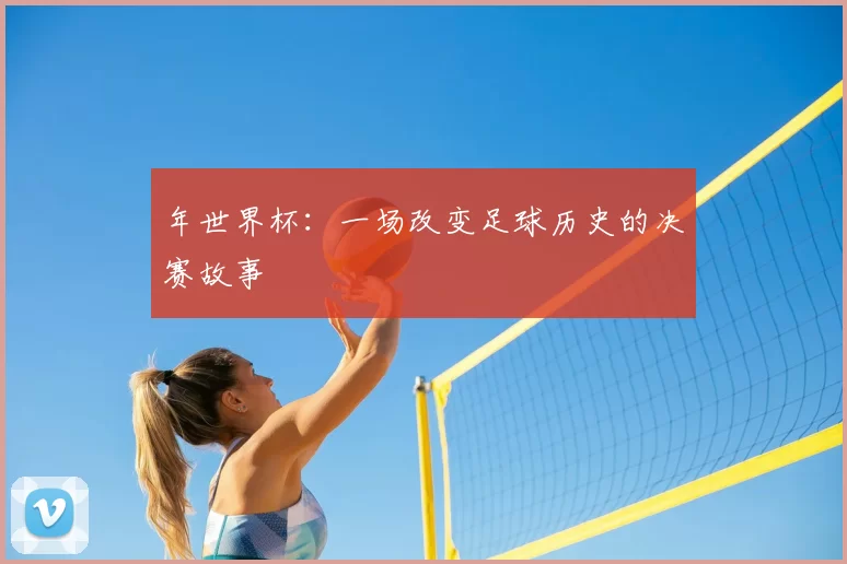 年世界杯：一场改变足球历史的决赛故事