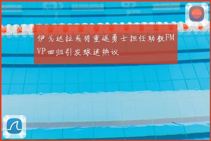 伊戈达拉或将重返勇士担任助教FMVP回归引发球迷热议