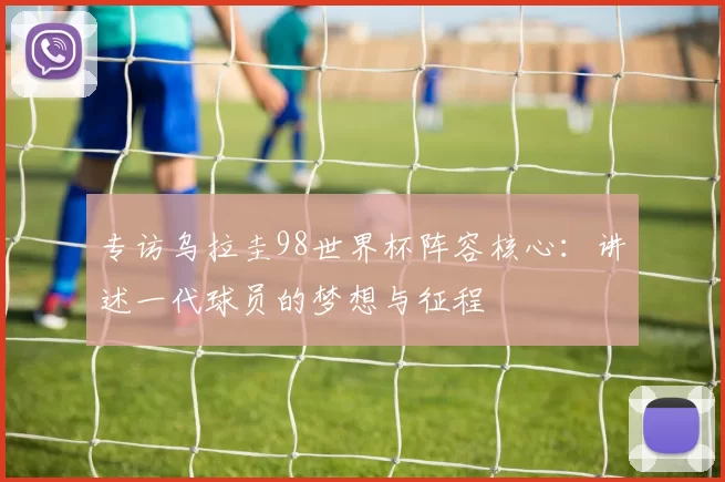 专访乌拉圭98世界杯阵容核心:讲述一代球员的梦想与征程