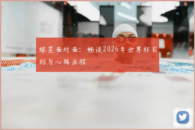 球星面对面：畅谈2026年世界杯目标与心路历程