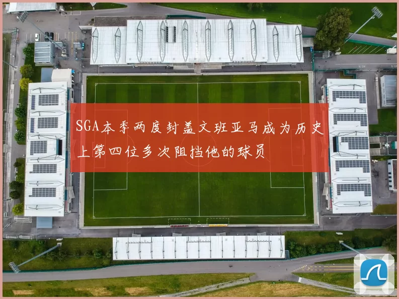 SGA本季两度封盖文班亚马成为历史上第四位多次阻挡他的球员
