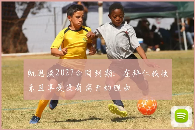 凯恩谈2027合同到期:在拜仁我快乐且享受没有离开的理由