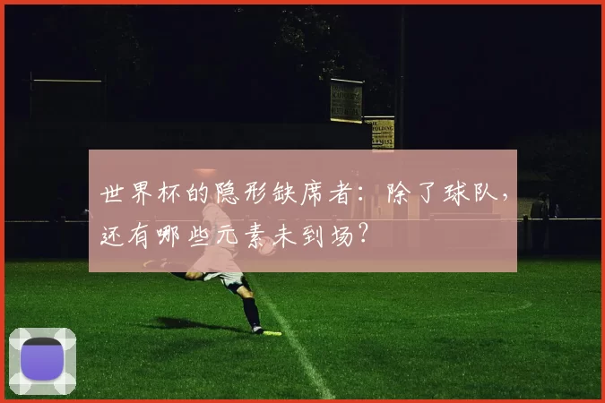 世界杯的隐形缺席者：除了球队，还有哪些元素未到场？