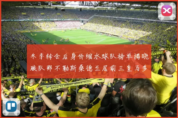 冬季转会后身价缩水球队榜单揭晓狼队那不勒斯桑德兰居前三皇马多特也在其中
