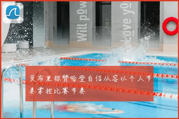 莫布里称赞哈登自信从容以个人节奏掌控比赛节奏