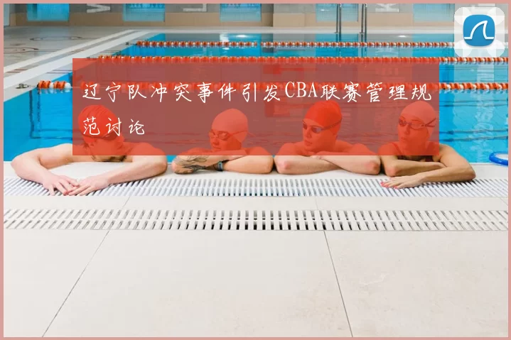 辽宁队冲突事件引发CBA联赛管理规范讨论