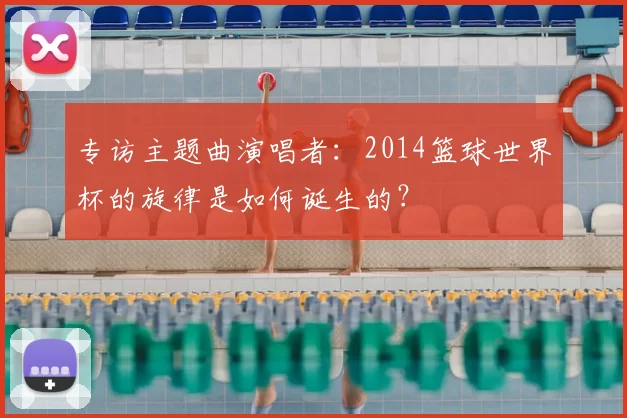 专访主题曲演唱者：2014篮球世界杯的旋律是如何诞生的？