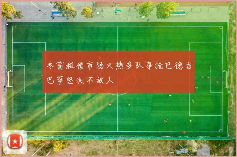 冬窗租借市场火热多队争抢巴德吉巴萨坚决不放人