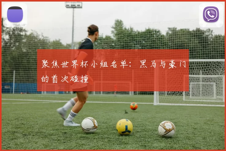 聚焦世界杯小组名单:黑马与豪门的首次碰撞