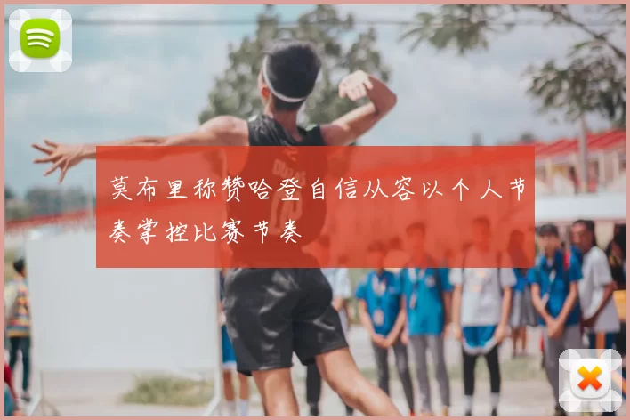 莫布里称赞哈登自信从容以个人节奏掌控比赛节奏