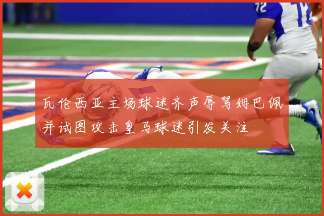 瓦伦西亚主场球迷齐声辱骂姆巴佩并试图攻击皇马球迷引发关注