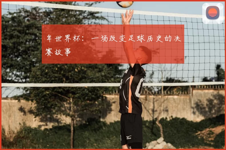 年世界杯：一场改变足球历史的决赛故事